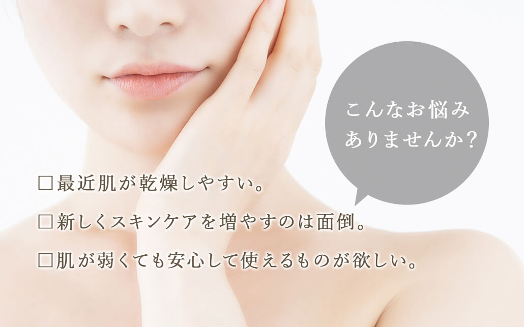 こんなお悩みありませんか？最近肌が乾燥しやすい。新しくスキンケアを増やすのは面倒。肌が弱くても安心して使えるものが欲しい。