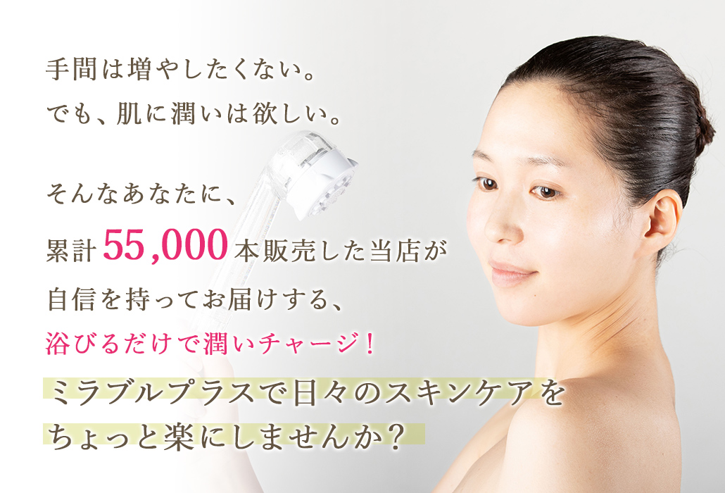 手間はかけたくない。でも、肌に潤いは欲しい。そんなあなたに累計30000本販売したミラブルオンラインが、自信を持ってお届けする浴びるだけで潤いチャージ！
			ミラブルプラスで日々のスキンケアをちょっと楽にしませんか？
